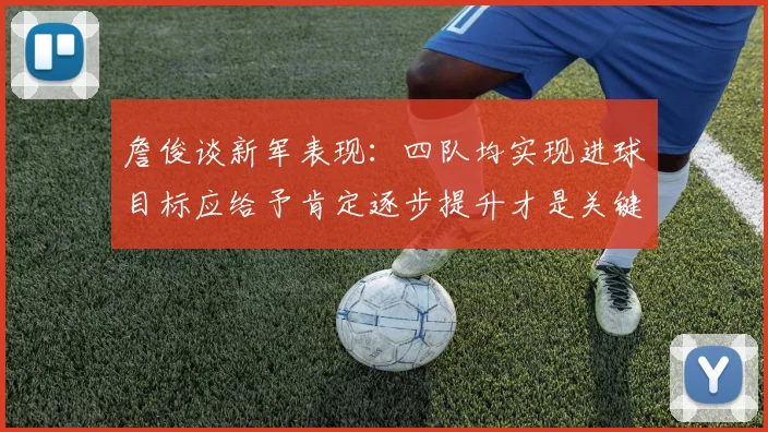 詹俊谈新军表现：四队均实现进球目标应给予肯定逐步提升才是关键