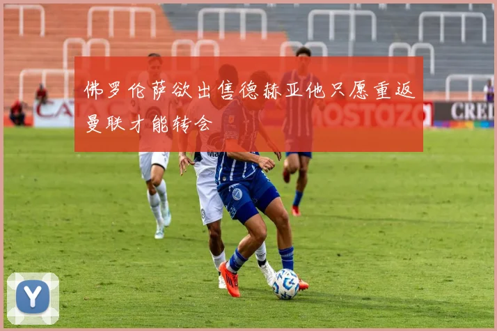 佛罗伦萨欲出售德赫亚他只愿重返曼联才能转会