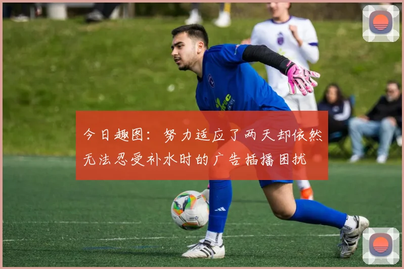 今日趣图：努力适应了两天却依然无法忍受补水时的广告插播困扰