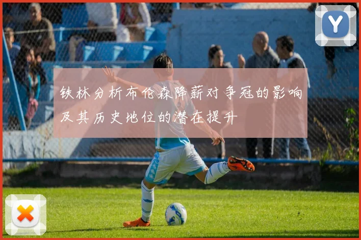 铁林分析布伦森降薪对争冠的影响及其历史地位的潜在提升