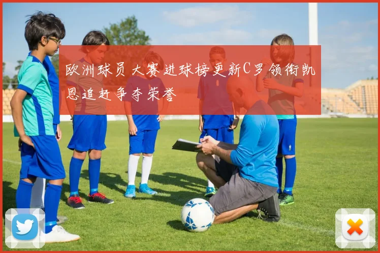 欧洲球员大赛进球榜更新C罗领衔凯恩追赶争夺荣誉