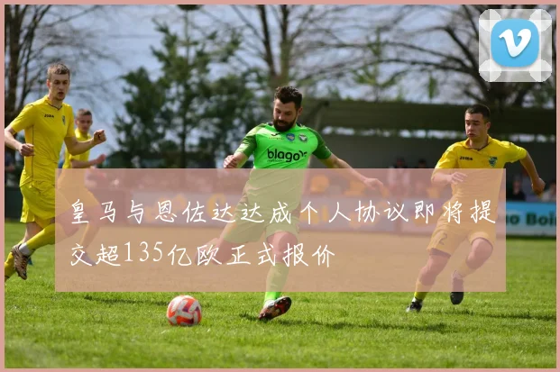 皇马与恩佐达达成个人协议即将提交超135亿欧正式报价