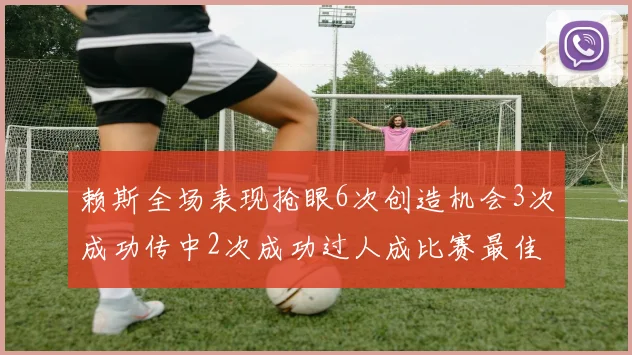 赖斯全场表现抢眼6次创造机会3次成功传中2次成功过人成比赛最佳