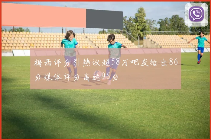 梅西评分引热议超58万吧友给出86分媒体评分高达95分