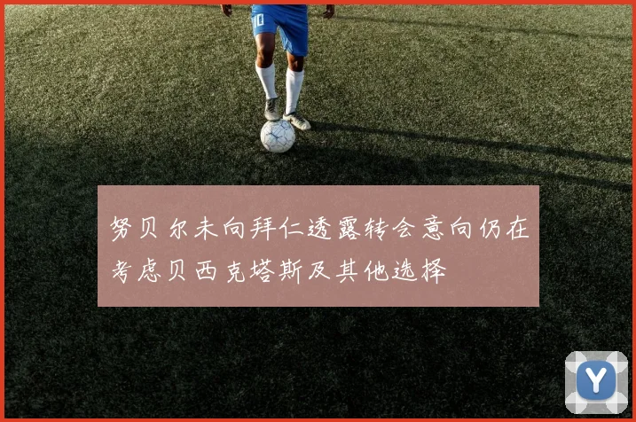 努贝尔未向拜仁透露转会意向仍在考虑贝西克塔斯及其他选择