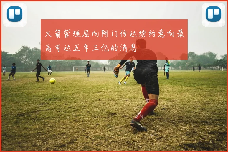 火箭管理层向阿门传达续约意向最高可达五年三亿的消息