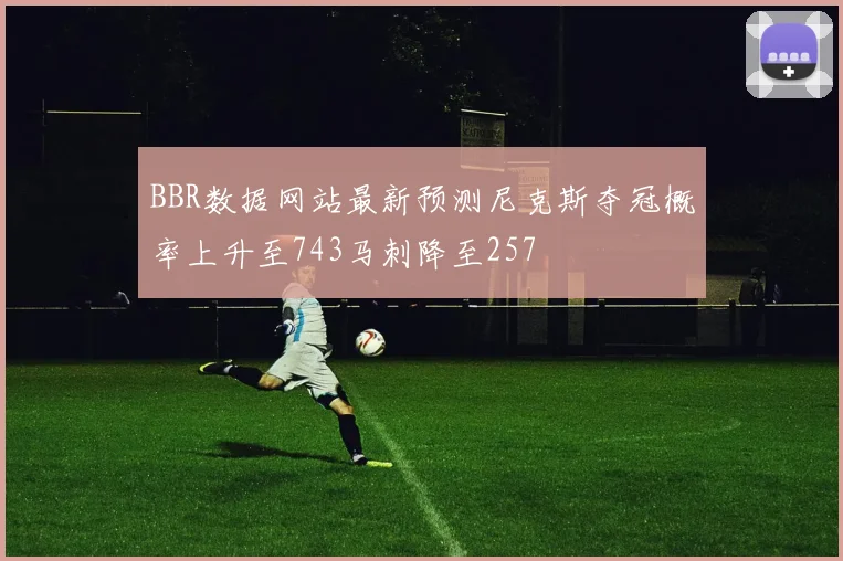 BBR数据网站最新预测尼克斯夺冠概率上升至743马刺降至257